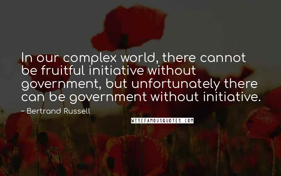 Bertrand Russell Quotes: In our complex world, there cannot be fruitful initiative without government, but unfortunately there can be government without initiative.