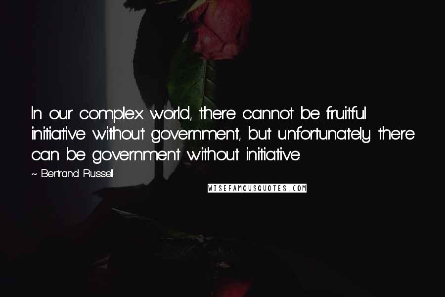 Bertrand Russell Quotes: In our complex world, there cannot be fruitful initiative without government, but unfortunately there can be government without initiative.