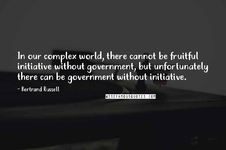 Bertrand Russell Quotes: In our complex world, there cannot be fruitful initiative without government, but unfortunately there can be government without initiative.