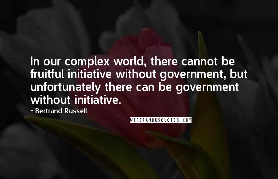 Bertrand Russell Quotes: In our complex world, there cannot be fruitful initiative without government, but unfortunately there can be government without initiative.