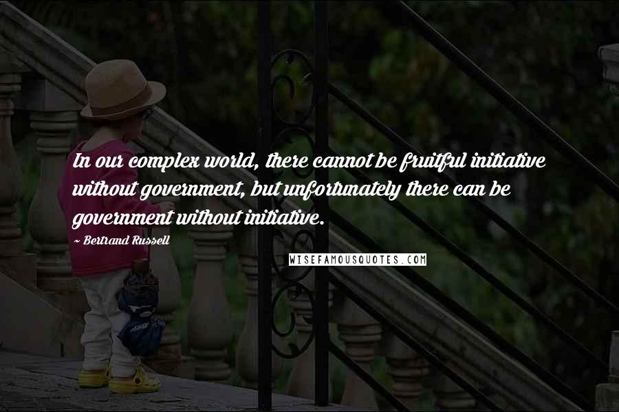 Bertrand Russell Quotes: In our complex world, there cannot be fruitful initiative without government, but unfortunately there can be government without initiative.