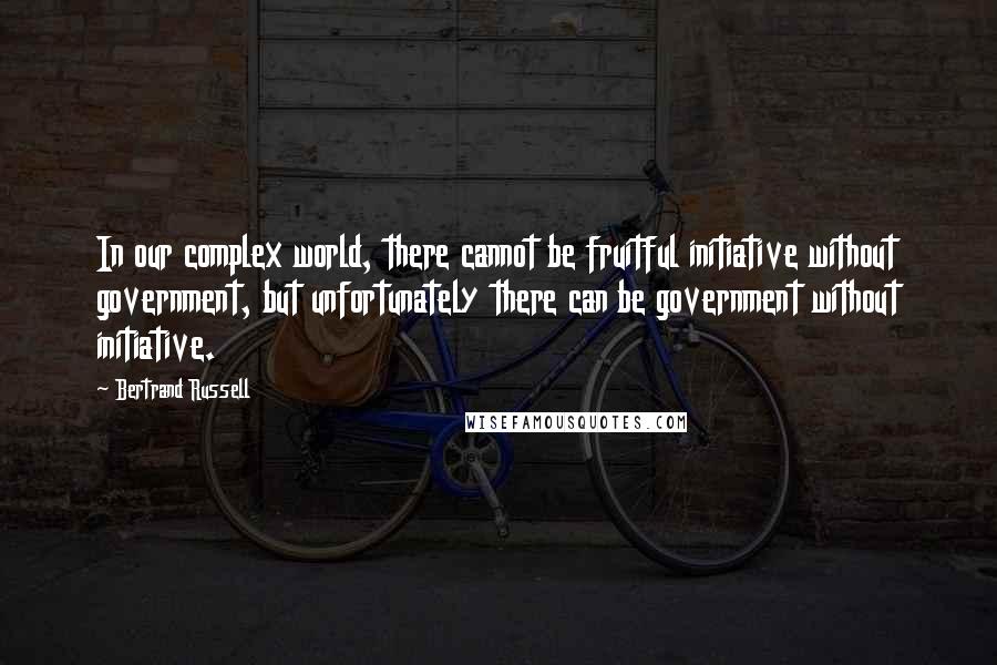 Bertrand Russell Quotes: In our complex world, there cannot be fruitful initiative without government, but unfortunately there can be government without initiative.