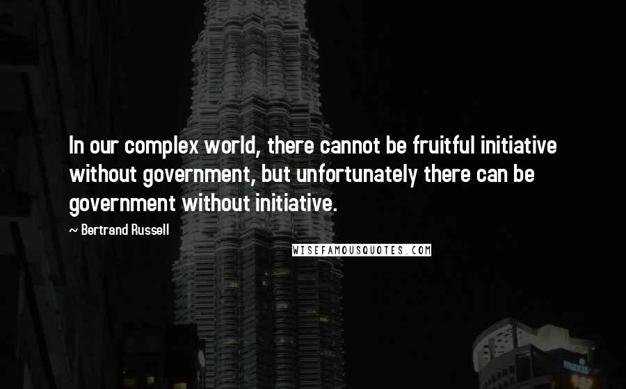 Bertrand Russell Quotes: In our complex world, there cannot be fruitful initiative without government, but unfortunately there can be government without initiative.