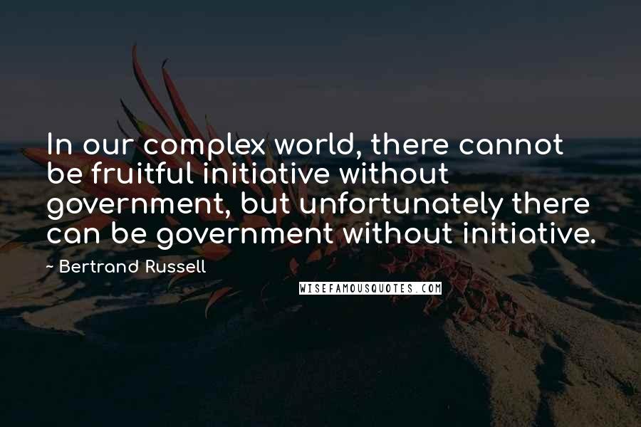 Bertrand Russell Quotes: In our complex world, there cannot be fruitful initiative without government, but unfortunately there can be government without initiative.