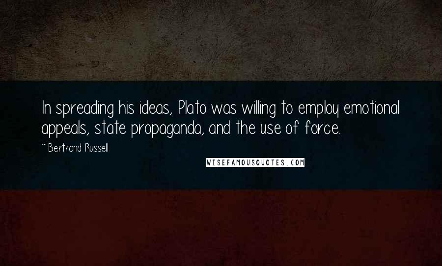 Bertrand Russell Quotes: In spreading his ideas, Plato was willing to employ emotional appeals, state propaganda, and the use of force.