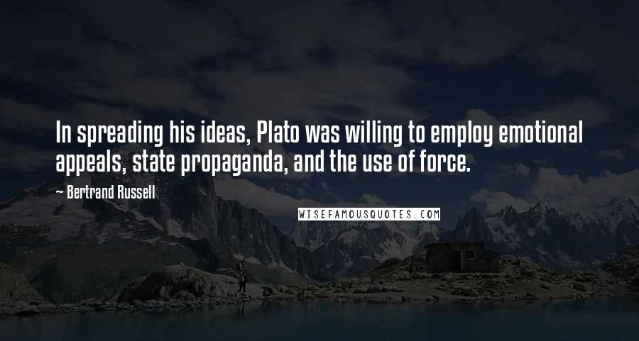 Bertrand Russell Quotes: In spreading his ideas, Plato was willing to employ emotional appeals, state propaganda, and the use of force.