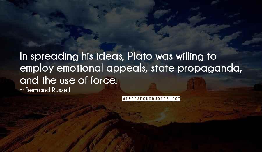 Bertrand Russell Quotes: In spreading his ideas, Plato was willing to employ emotional appeals, state propaganda, and the use of force.