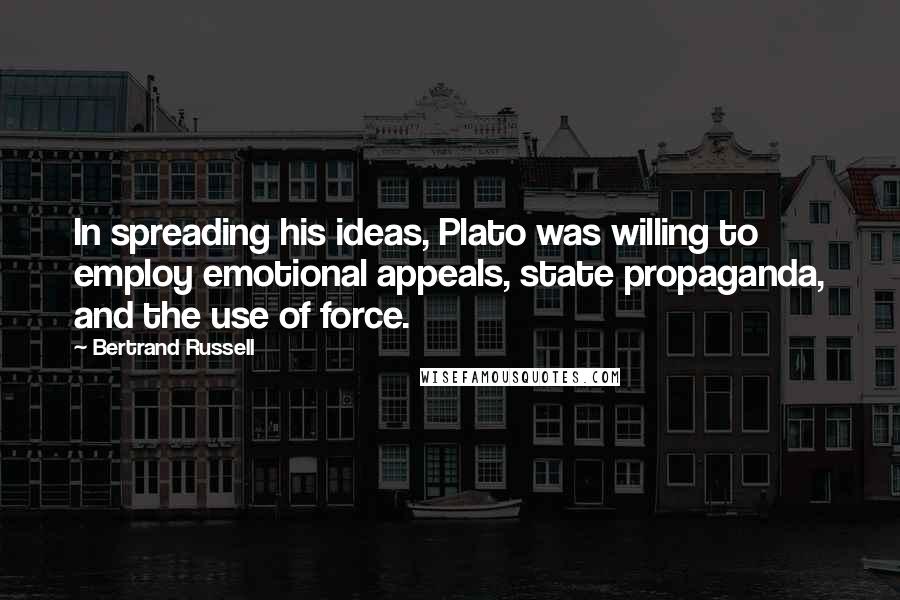 Bertrand Russell Quotes: In spreading his ideas, Plato was willing to employ emotional appeals, state propaganda, and the use of force.