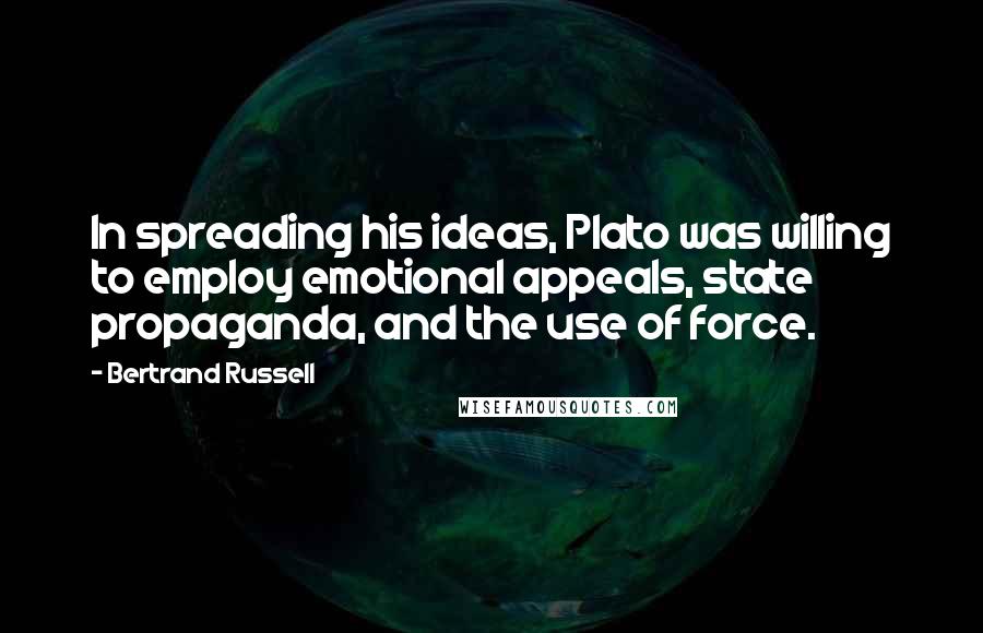 Bertrand Russell Quotes: In spreading his ideas, Plato was willing to employ emotional appeals, state propaganda, and the use of force.
