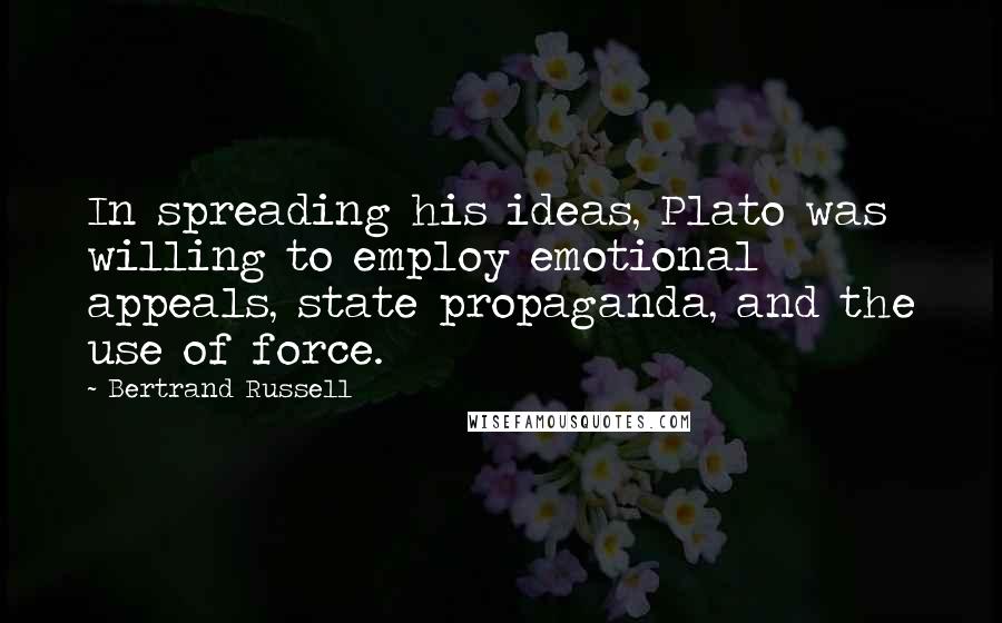 Bertrand Russell Quotes: In spreading his ideas, Plato was willing to employ emotional appeals, state propaganda, and the use of force.