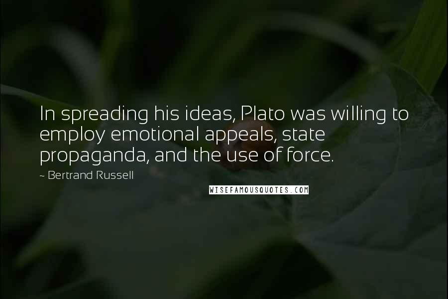 Bertrand Russell Quotes: In spreading his ideas, Plato was willing to employ emotional appeals, state propaganda, and the use of force.