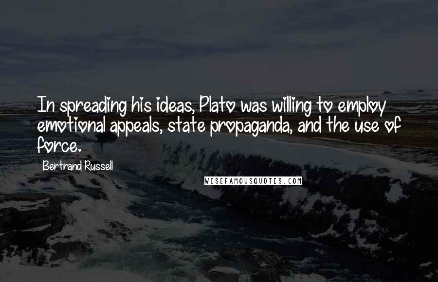 Bertrand Russell Quotes: In spreading his ideas, Plato was willing to employ emotional appeals, state propaganda, and the use of force.