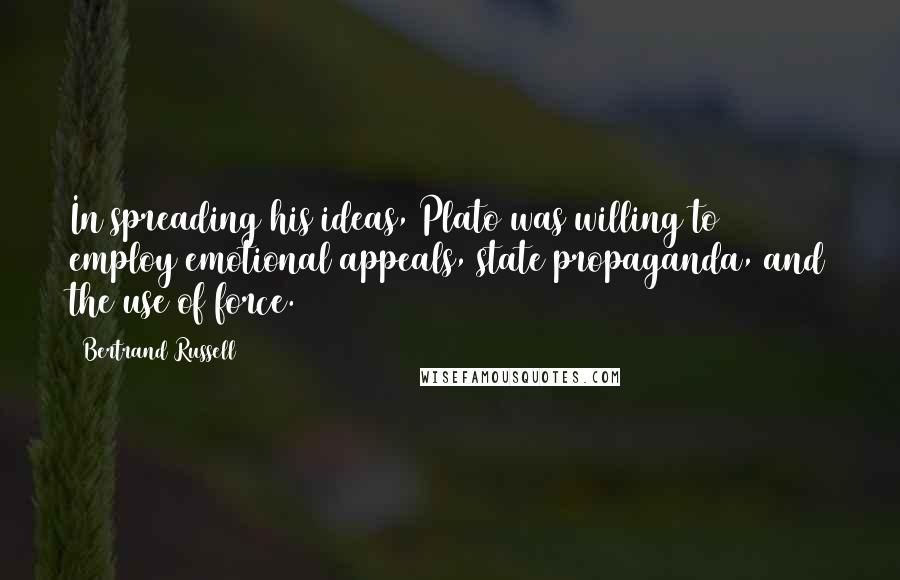 Bertrand Russell Quotes: In spreading his ideas, Plato was willing to employ emotional appeals, state propaganda, and the use of force.