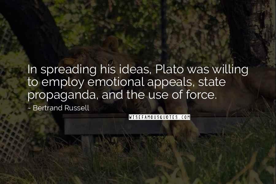 Bertrand Russell Quotes: In spreading his ideas, Plato was willing to employ emotional appeals, state propaganda, and the use of force.