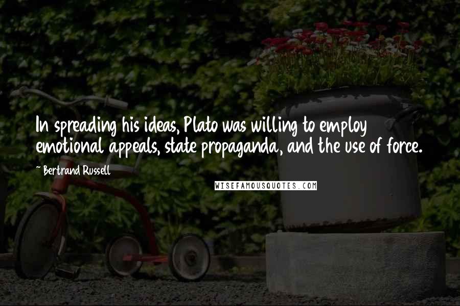 Bertrand Russell Quotes: In spreading his ideas, Plato was willing to employ emotional appeals, state propaganda, and the use of force.