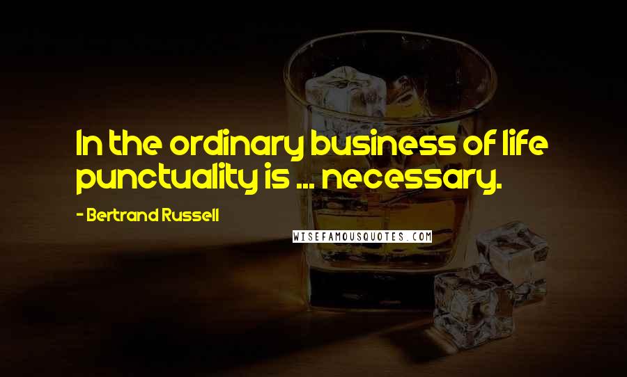 Bertrand Russell Quotes: In the ordinary business of life punctuality is ... necessary.