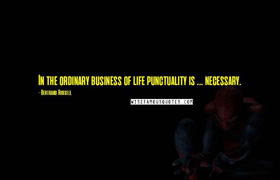 Bertrand Russell Quotes: In the ordinary business of life punctuality is ... necessary.