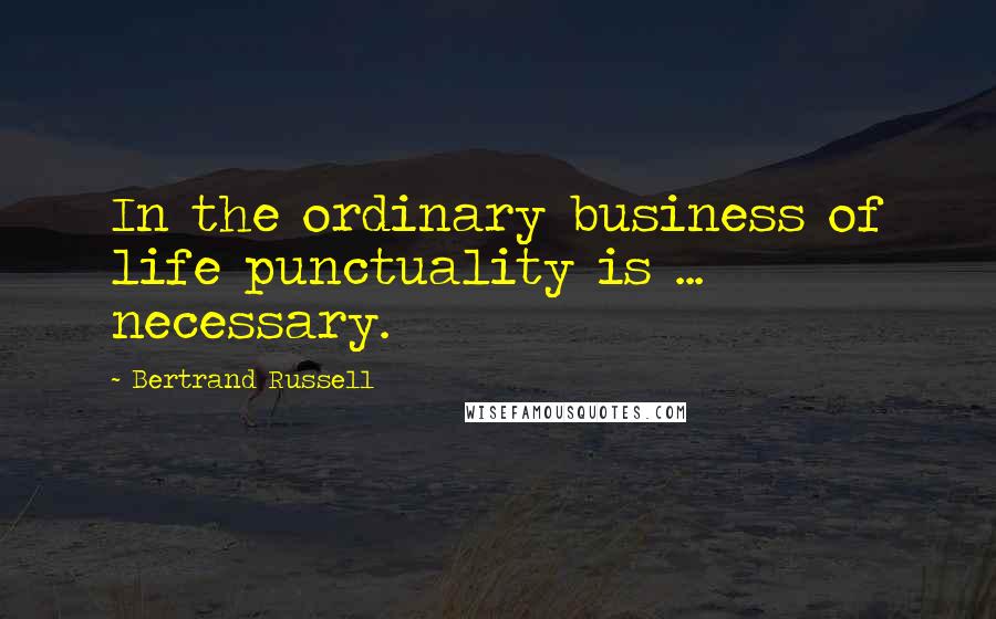 Bertrand Russell Quotes: In the ordinary business of life punctuality is ... necessary.