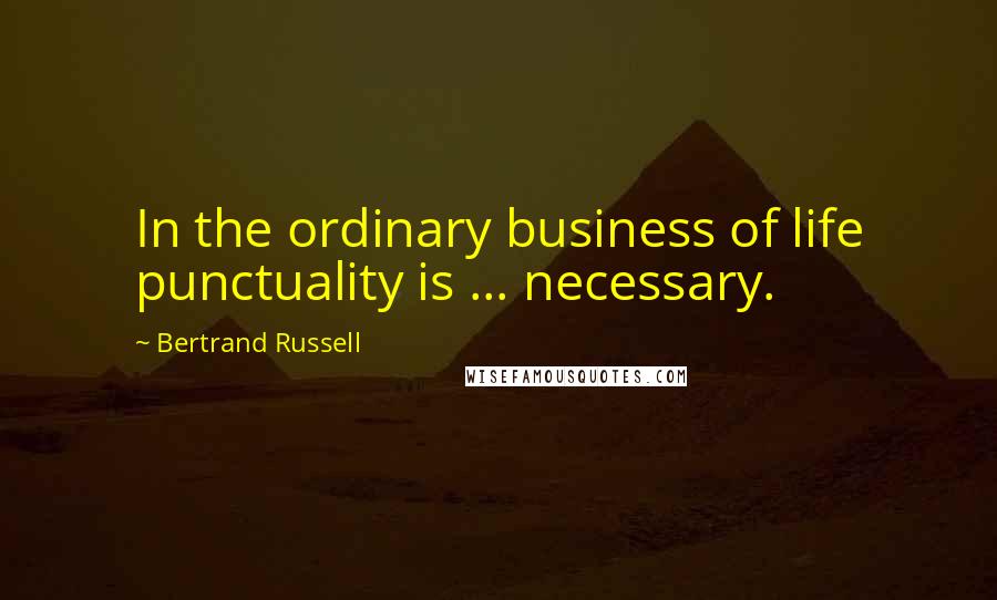 Bertrand Russell Quotes: In the ordinary business of life punctuality is ... necessary.