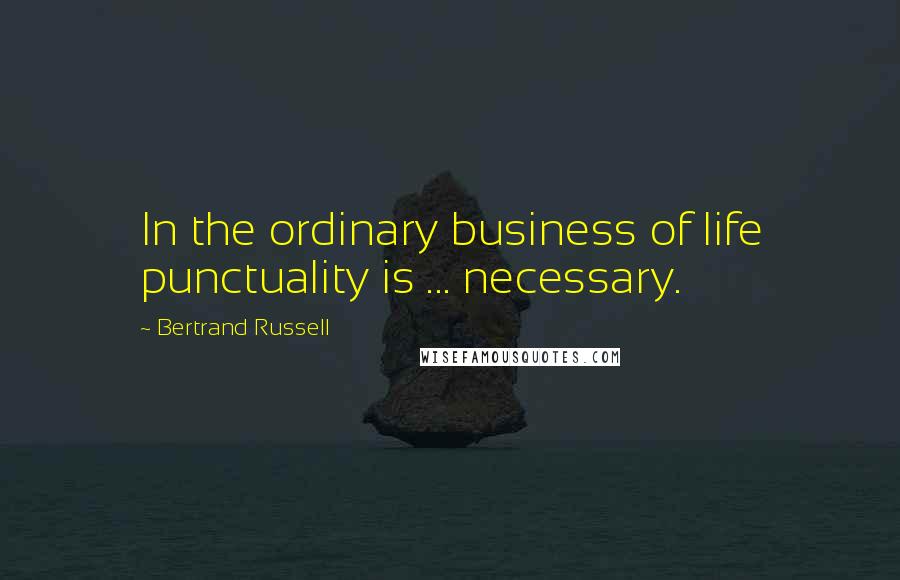 Bertrand Russell Quotes: In the ordinary business of life punctuality is ... necessary.