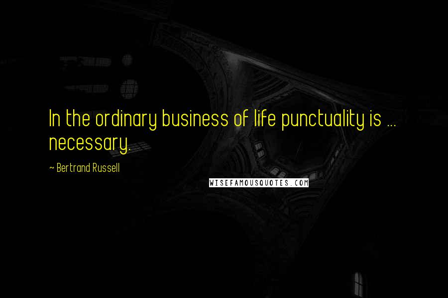 Bertrand Russell Quotes: In the ordinary business of life punctuality is ... necessary.