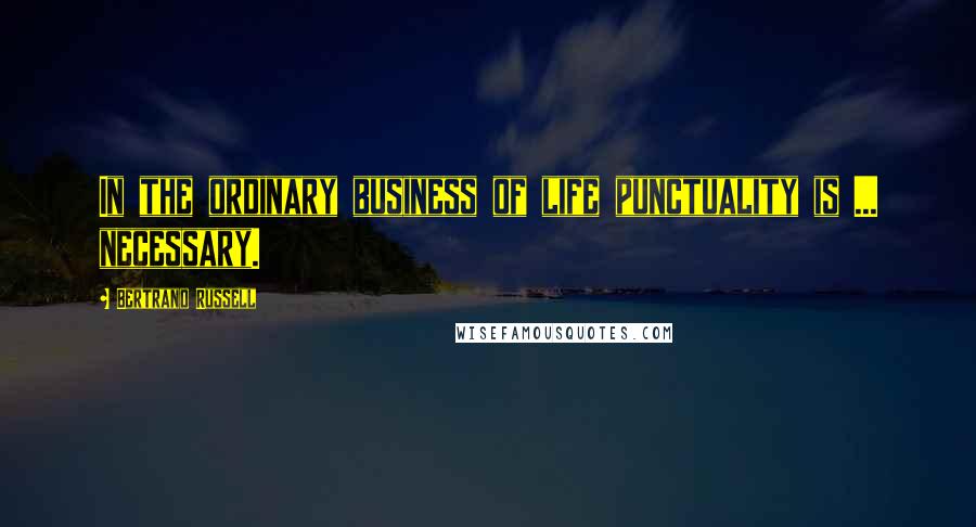 Bertrand Russell Quotes: In the ordinary business of life punctuality is ... necessary.