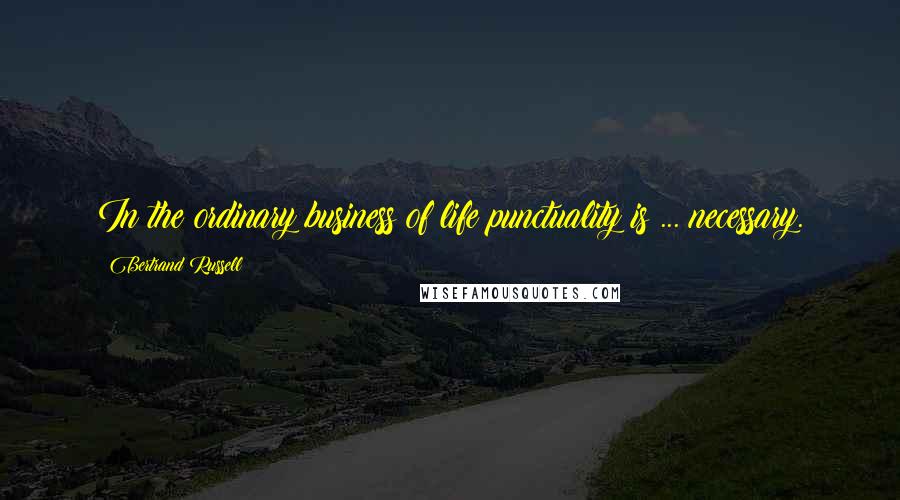 Bertrand Russell Quotes: In the ordinary business of life punctuality is ... necessary.