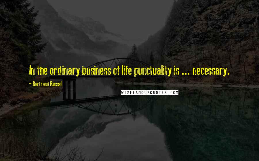 Bertrand Russell Quotes: In the ordinary business of life punctuality is ... necessary.