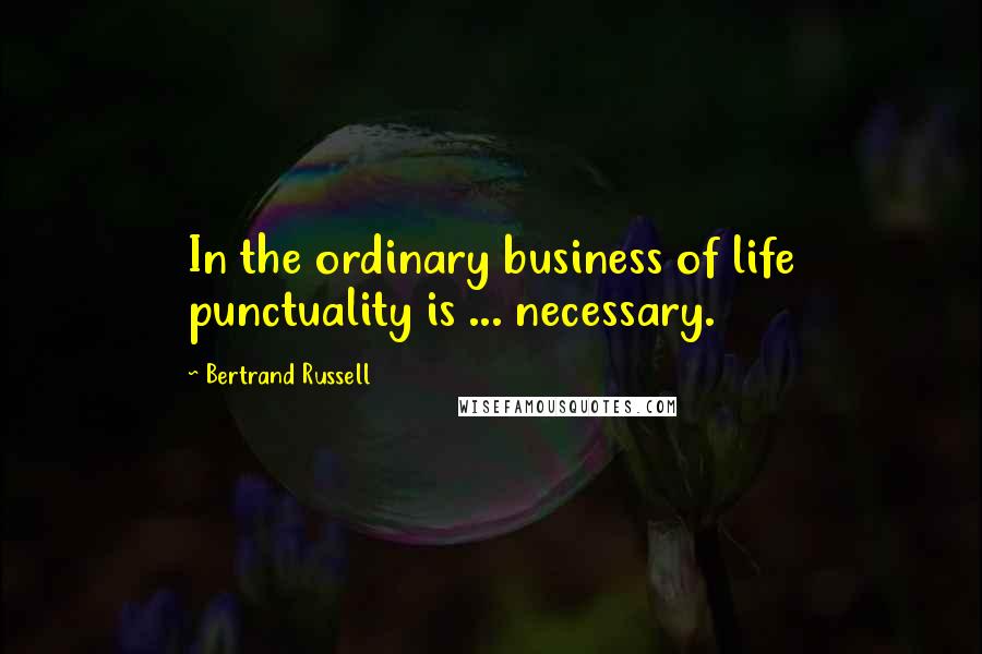 Bertrand Russell Quotes: In the ordinary business of life punctuality is ... necessary.