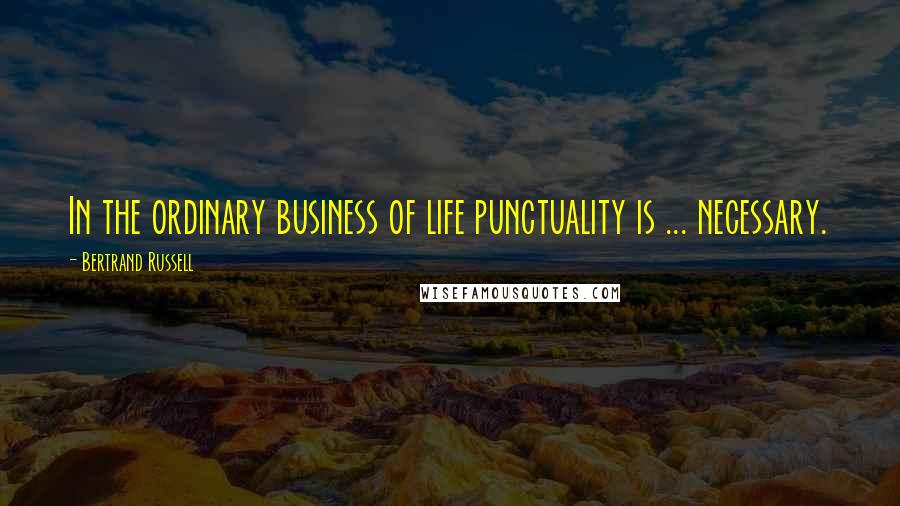 Bertrand Russell Quotes: In the ordinary business of life punctuality is ... necessary.