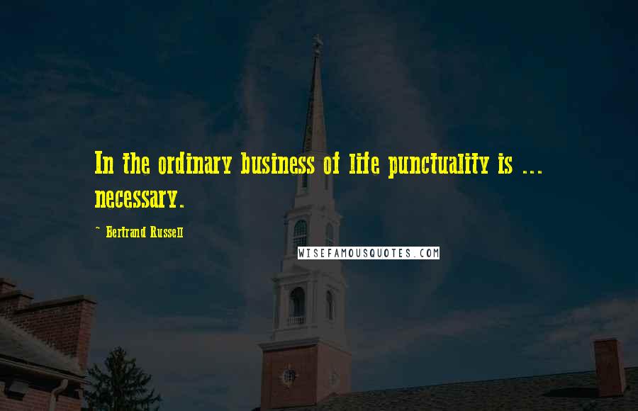 Bertrand Russell Quotes: In the ordinary business of life punctuality is ... necessary.