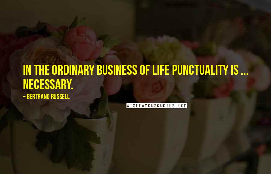 Bertrand Russell Quotes: In the ordinary business of life punctuality is ... necessary.