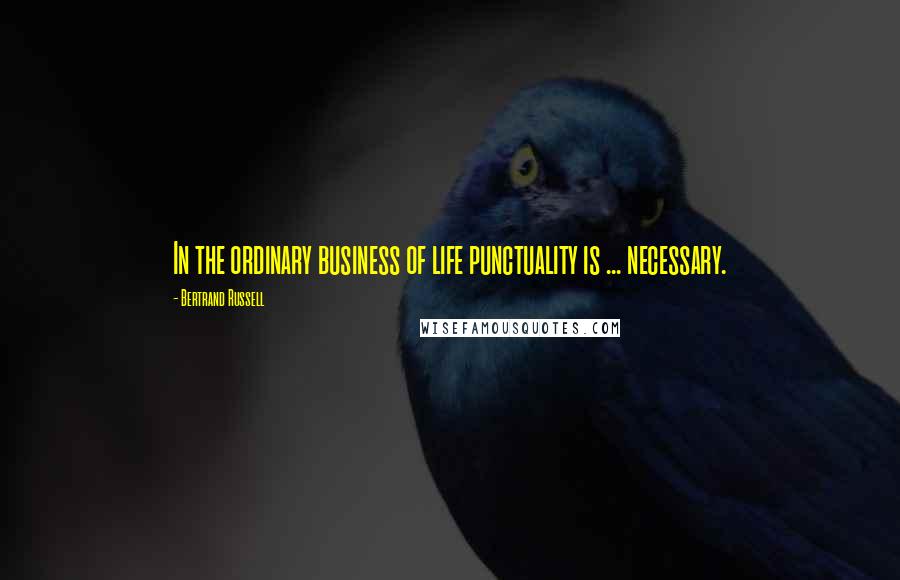 Bertrand Russell Quotes: In the ordinary business of life punctuality is ... necessary.