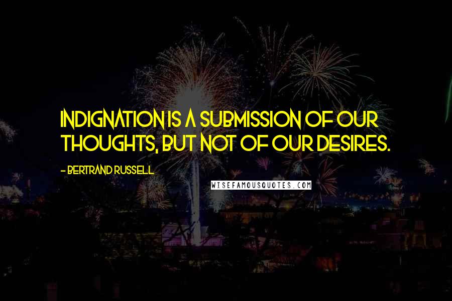 Bertrand Russell Quotes: Indignation is a submission of our thoughts, but not of our desires.