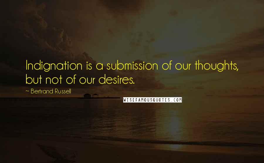 Bertrand Russell Quotes: Indignation is a submission of our thoughts, but not of our desires.