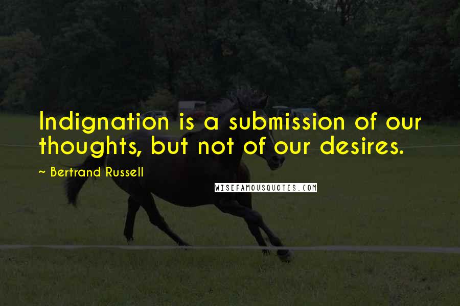Bertrand Russell Quotes: Indignation is a submission of our thoughts, but not of our desires.