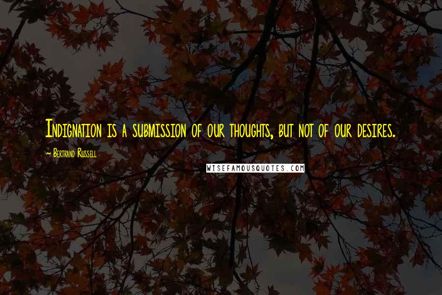 Bertrand Russell Quotes: Indignation is a submission of our thoughts, but not of our desires.