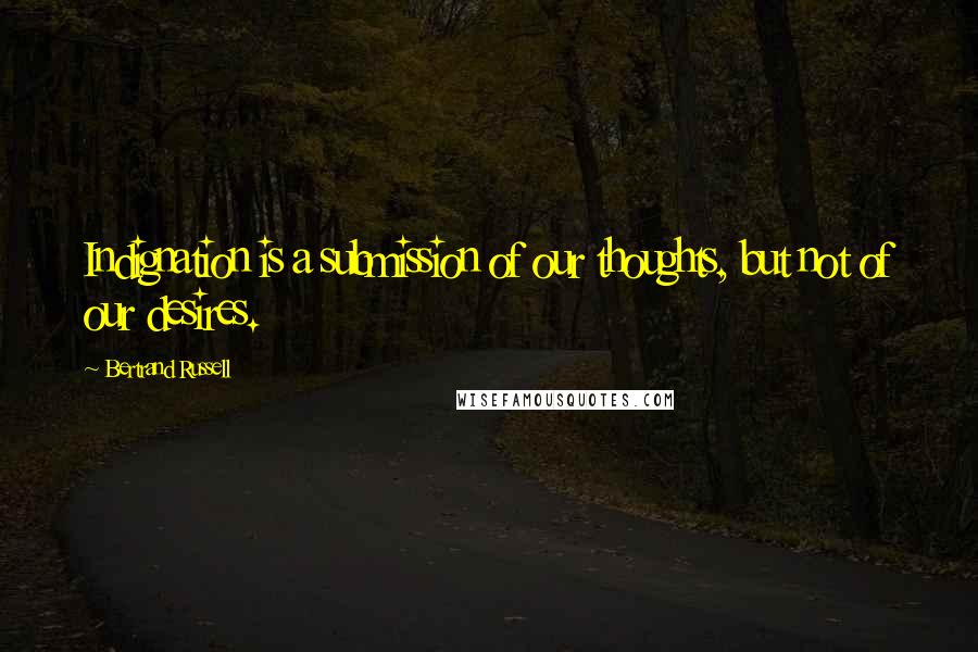 Bertrand Russell Quotes: Indignation is a submission of our thoughts, but not of our desires.