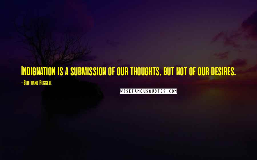 Bertrand Russell Quotes: Indignation is a submission of our thoughts, but not of our desires.