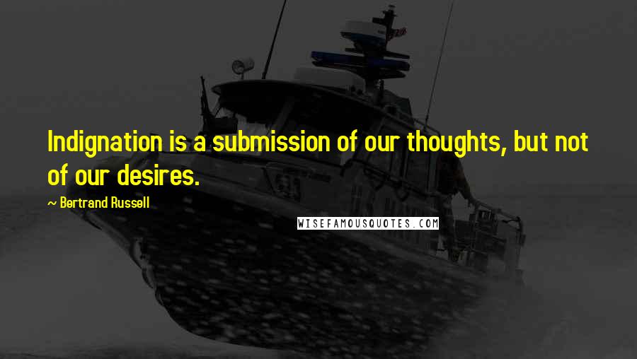 Bertrand Russell Quotes: Indignation is a submission of our thoughts, but not of our desires.