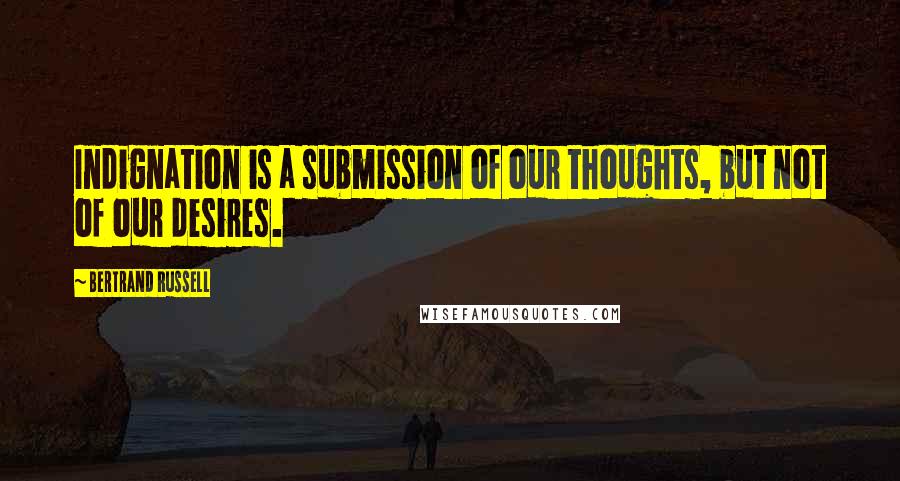 Bertrand Russell Quotes: Indignation is a submission of our thoughts, but not of our desires.