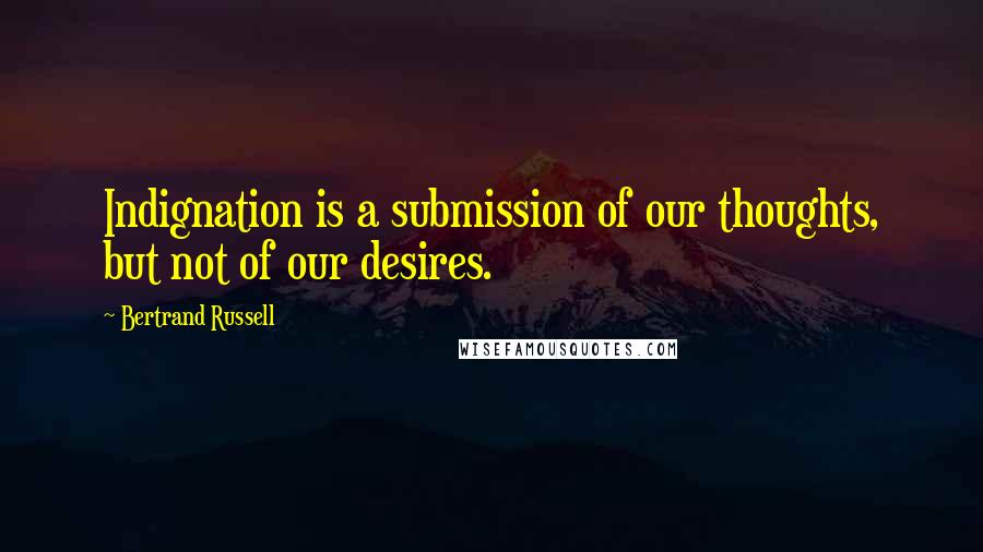 Bertrand Russell Quotes: Indignation is a submission of our thoughts, but not of our desires.