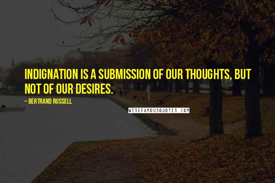 Bertrand Russell Quotes: Indignation is a submission of our thoughts, but not of our desires.