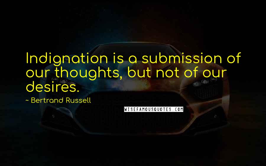 Bertrand Russell Quotes: Indignation is a submission of our thoughts, but not of our desires.