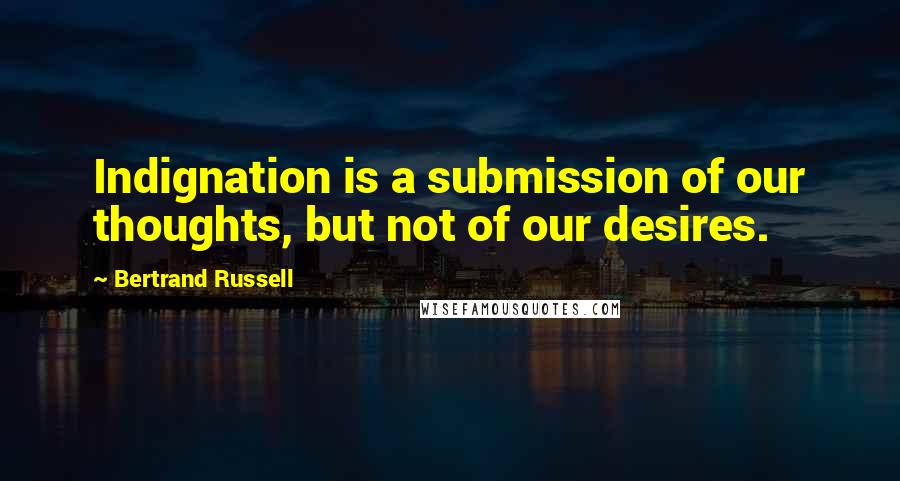 Bertrand Russell Quotes: Indignation is a submission of our thoughts, but not of our desires.