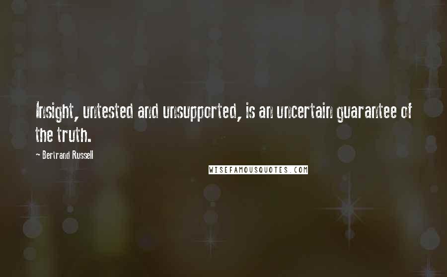 Bertrand Russell Quotes: Insight, untested and unsupported, is an uncertain guarantee of the truth.