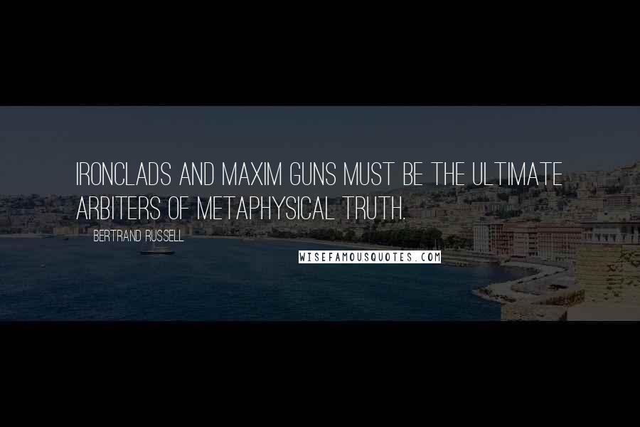 Bertrand Russell Quotes: Ironclads and Maxim guns must be the ultimate arbiters of metaphysical truth.