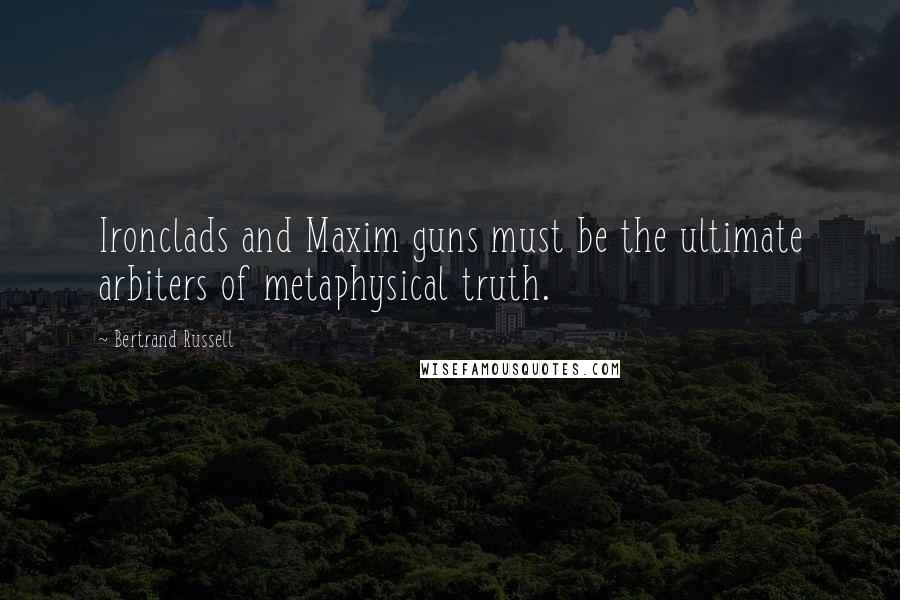 Bertrand Russell Quotes: Ironclads and Maxim guns must be the ultimate arbiters of metaphysical truth.