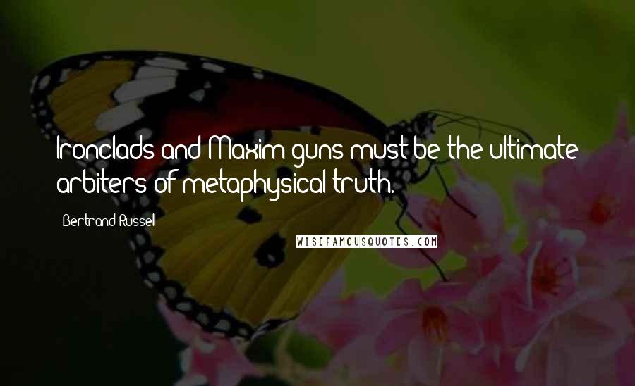 Bertrand Russell Quotes: Ironclads and Maxim guns must be the ultimate arbiters of metaphysical truth.