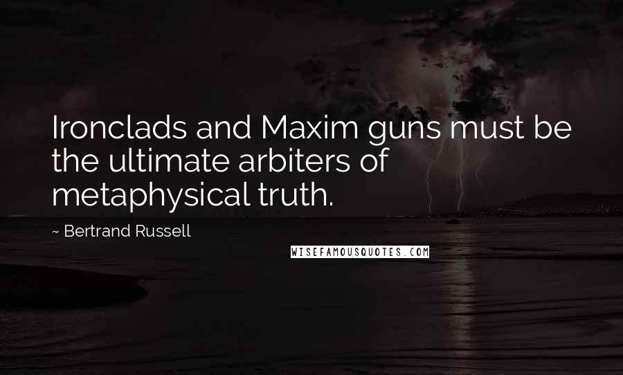 Bertrand Russell Quotes: Ironclads and Maxim guns must be the ultimate arbiters of metaphysical truth.